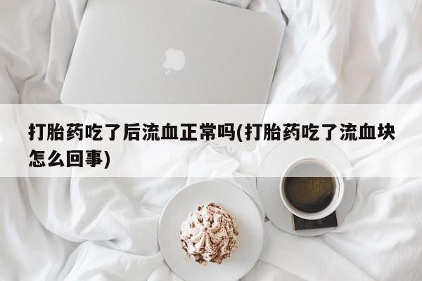米非米索在线购买微信打胎药吃了后流血正常吗(打胎药吃了流血块怎么回事)