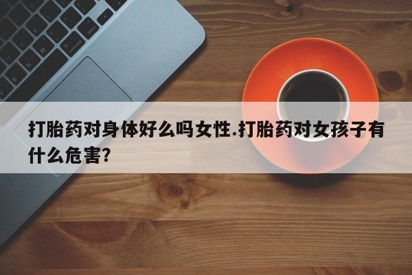 米非米索在线购买微信打胎药对身体好么吗女性.打胎药对女孩子有什么危害？