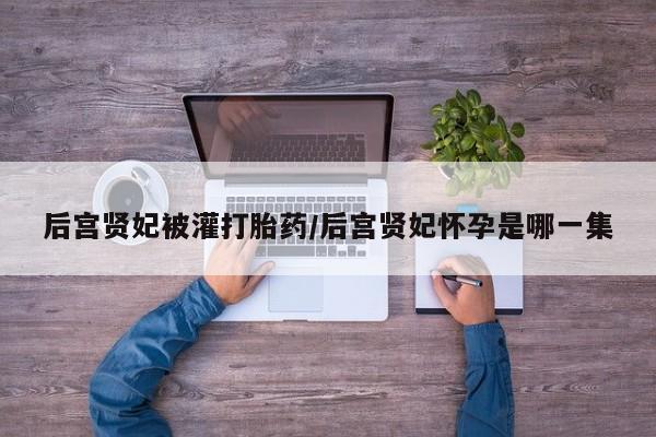 米非米索在线购买微信后宫贤妃被灌打胎药/后宫贤妃怀孕是哪一集