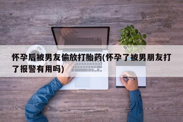 米非米索在线购买微信怀孕后被男友偷放打胎药(怀孕了被男朋友打了报警有用吗)