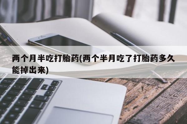 米非米索在线购买微信两个月半吃打胎药(两个半月吃了打胎药多久能掉出来)