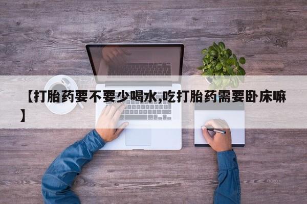 米非米索在线购买微信【打胎药要不要少喝水,吃打胎药需要卧床嘛】