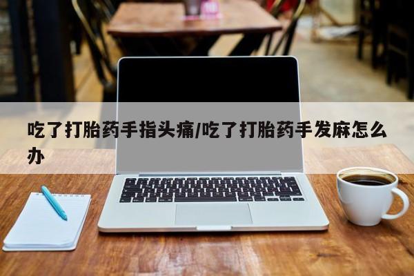 米非米索在线购买微信吃了打胎药手指头痛/吃了打胎药手发麻怎么办