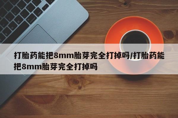 米非米索在线购买微信打胎药能把8mm胎芽完全打掉吗/打胎药能把8mm胎芽完全打掉吗