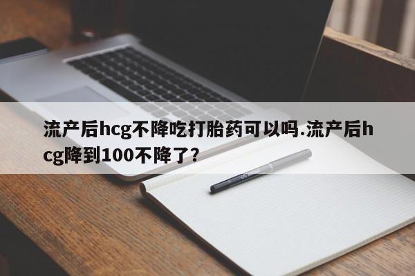 米非米索在线购买微信流产后hcg不降吃打胎药可以吗.流产后hcg降到100不降了？