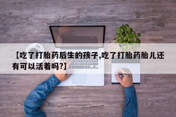 米非米索在线购买微信【吃了打胎药后生的孩子,吃了打胎药胎儿还有可以活着吗?】