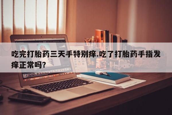 米非米索在线购买微信吃完打胎药三天手特别痒.吃了打胎药手指发痒正常吗？