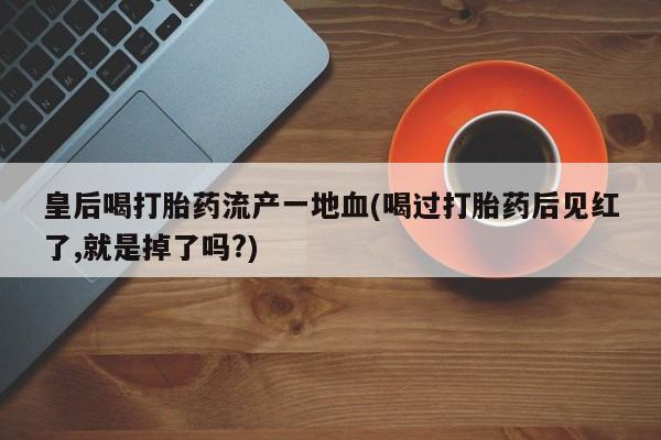 米非米索在线购买微信皇后喝打胎药流产一地血(喝过打胎药后见红了,就是掉了吗?)