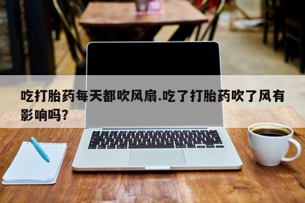 米非米索在线购买微信吃打胎药每天都吹风扇.吃了打胎药吹了风有影响吗？