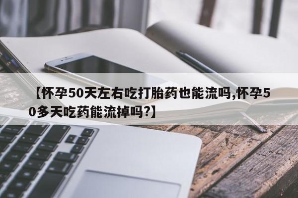 米非米索在线购买微信【怀孕50天左右吃打胎药也能流吗,怀孕50多天吃药能流掉吗?】