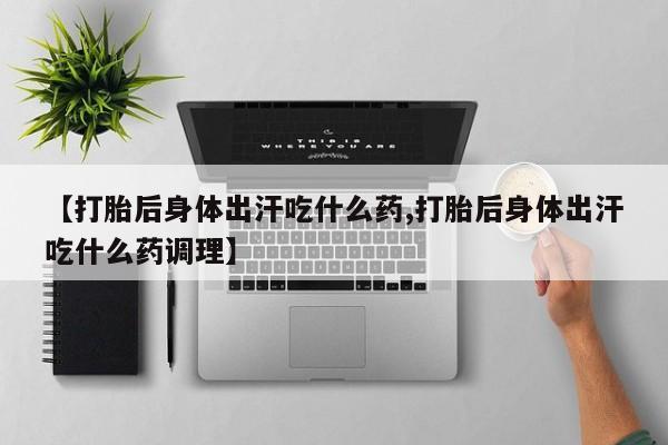 米非米索在线购买微信【打胎后身体出汗吃什么药,打胎后身体出汗吃什么药调理】