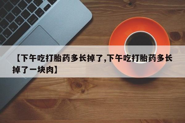 米非米索在线购买微信【下午吃打胎药多长掉了,下午吃打胎药多长掉了一块肉】