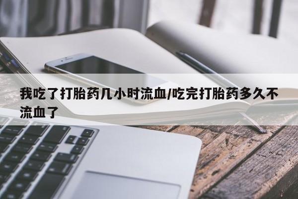 米非米索在线购买微信我吃了打胎药几小时流血/吃完打胎药多久不流血了
