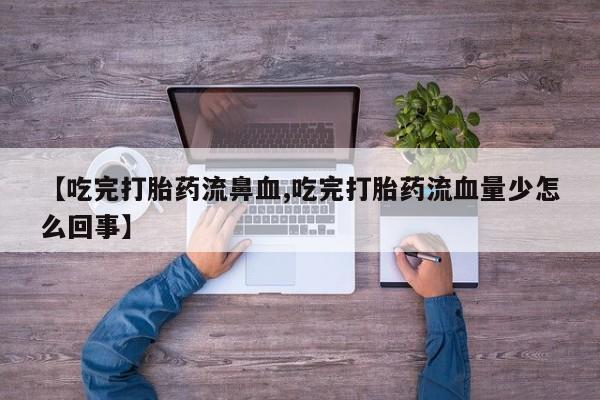 米非米索在线购买微信【吃完打胎药流鼻血,吃完打胎药流血量少怎么回事】