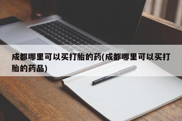 米非米索在线购买微信成都哪里可以买打胎的药(成都哪里可以买打胎的药品)