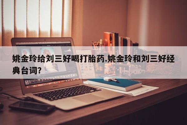 米非米索在线购买微信姚金玲给刘三好喝打胎药.姚金玲和刘三好经典台词？