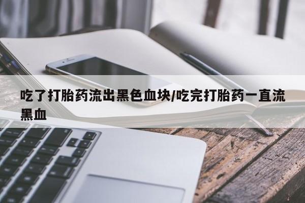 米非米索在线购买微信吃了打胎药流出黑色血块/吃完打胎药一直流黑血