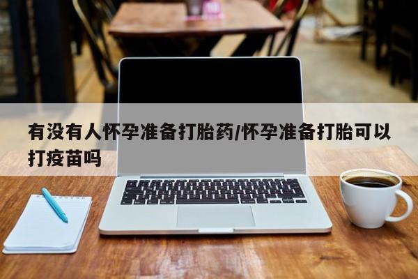 米非米索在线购买微信有没有人怀孕准备打胎药/怀孕准备打胎可以打疫苗吗