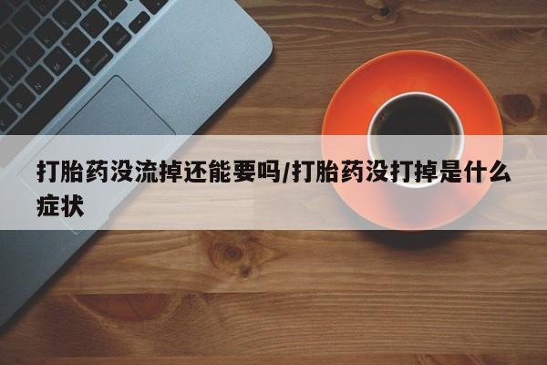 米非米索在线购买微信打胎药没流掉还能要吗/打胎药没打掉是什么症状
