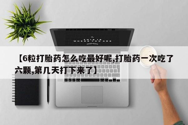 米非米索在线购买微信【6粒打胎药怎么吃最好呢,打胎药一次吃了六颗,第几天打下来了】