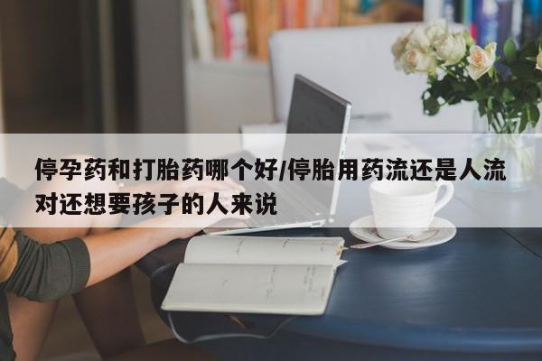 米非米索在线购买微信停孕药和打胎药哪个好/停胎用药流还是人流对还想要孩子的人来说