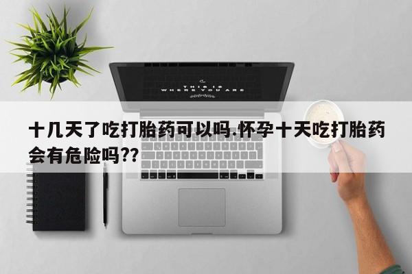 米非米索在线购买微信十几天了吃打胎药可以吗.怀孕十天吃打胎药会有危险吗?？