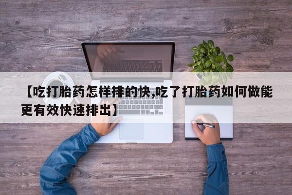 米非米索在线购买微信【吃打胎药怎样排的快,吃了打胎药如何做能更有效快速排出】