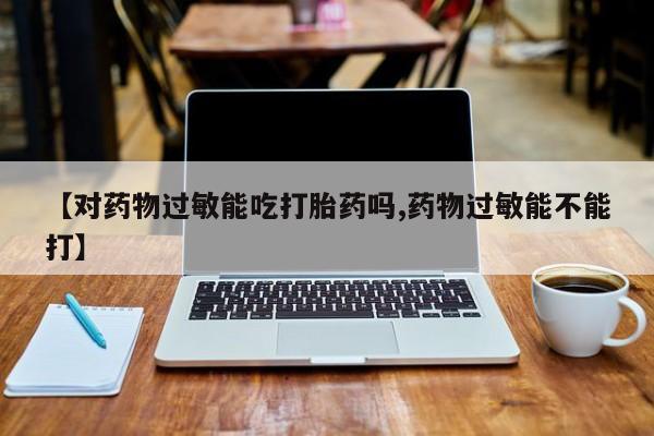米非米索在线购买微信【对药物过敏能吃打胎药吗,药物过敏能不能打】
