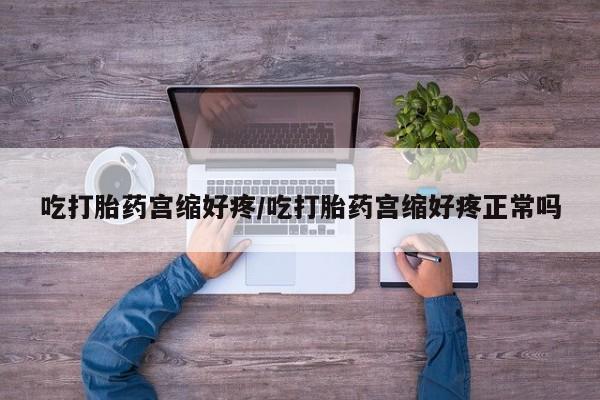 米非米索在线购买微信吃打胎药宫缩好疼/吃打胎药宫缩好疼正常吗