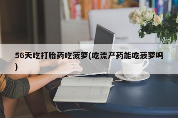 米非米索在线购买微信56天吃打胎药吃菠萝(吃流产药能吃菠萝吗)