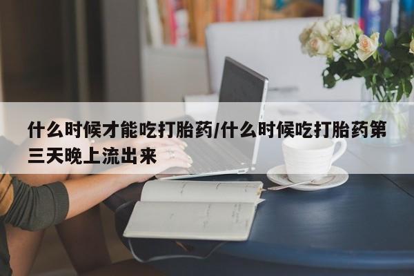 米非米索在线购买微信什么时候才能吃打胎药/什么时候吃打胎药第三天晚上流出来