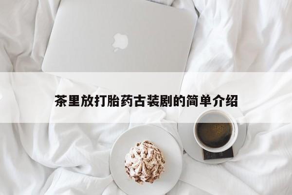 米非米索在线购买微信茶里放打胎药古装剧的简单介绍