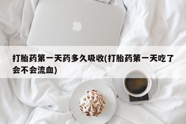 米非米索在线购买微信打胎药第一天药多久吸收(打胎药第一天吃了会不会流血)