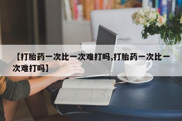 米非米索在线购买微信【打胎药一次比一次难打吗,打胎药一次比一次难打吗】