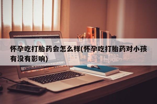 米非米索在线购买微信怀孕吃打胎药会怎么样(怀孕吃打胎药对小孩有没有影响)