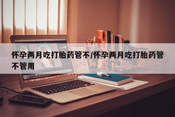 米非米索在线购买微信怀孕两月吃打胎药管不/怀孕两月吃打胎药管不管用