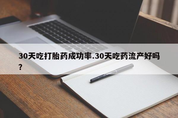 米非米索在线购买微信30天吃打胎药成功率.30天吃药流产好吗？