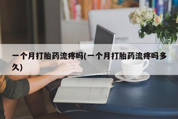 米非米索在线购买微信一个月打胎药流疼吗(一个月打胎药流疼吗多久)