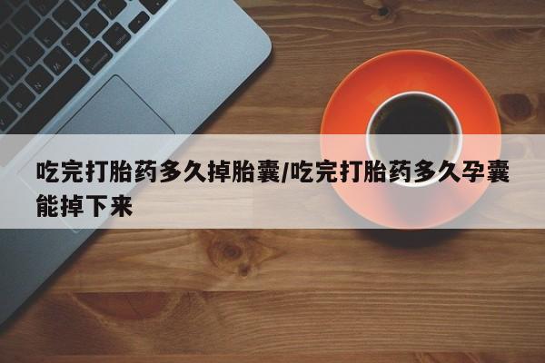 米非米索在线购买微信吃完打胎药多久掉胎囊/吃完打胎药多久孕囊能掉下来