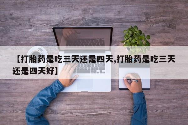 米非米索在线购买微信【打胎药是吃三天还是四天,打胎药是吃三天还是四天好】