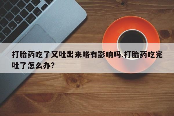 米非米索在线购买微信打胎药吃了又吐出来咯有影响吗.打胎药吃完吐了怎么办？