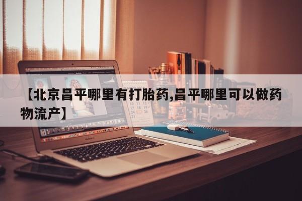 米非米索在线购买微信【北京昌平哪里有打胎药,昌平哪里可以做药物流产】