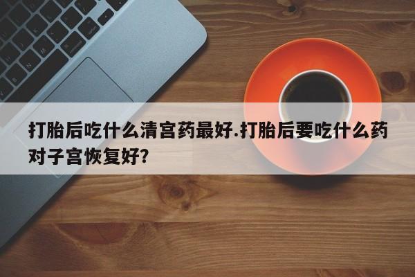 米非米索在线购买微信打胎后吃什么清宫药最好.打胎后要吃什么药对子宫恢复好？