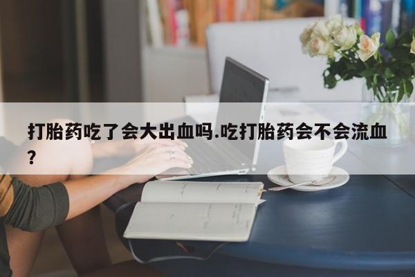 米非米索在线购买微信打胎药吃了会大出血吗.吃打胎药会不会流血？