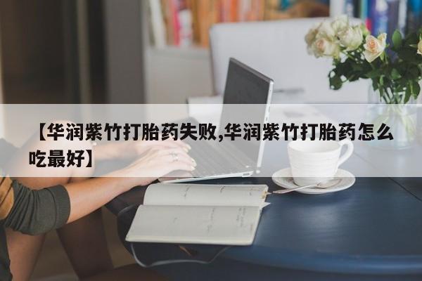米非米索在线购买微信【华润紫竹打胎药失败,华润紫竹打胎药怎么吃最好】