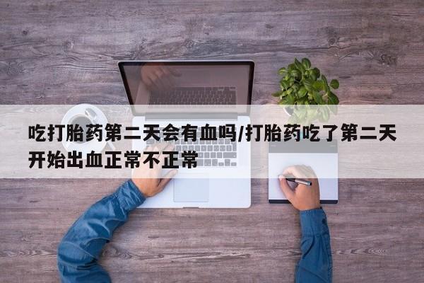 米非米索在线购买微信吃打胎药第二天会有血吗/打胎药吃了第二天开始出血正常不正常