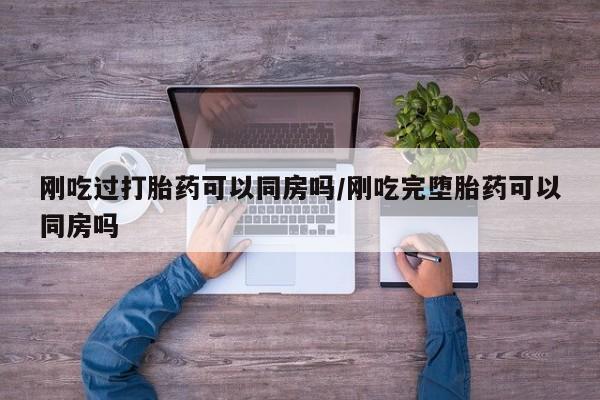 米非米索在线购买微信刚吃过打胎药可以同房吗/刚吃完堕胎药可以同房吗