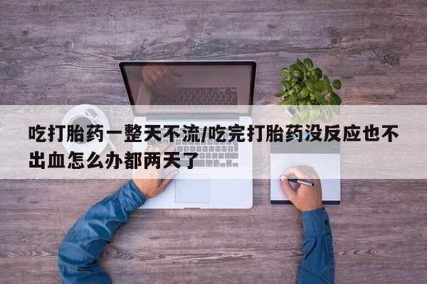 米非米索在线购买微信吃打胎药一整天不流/吃完打胎药没反应也不出血怎么办都两天了