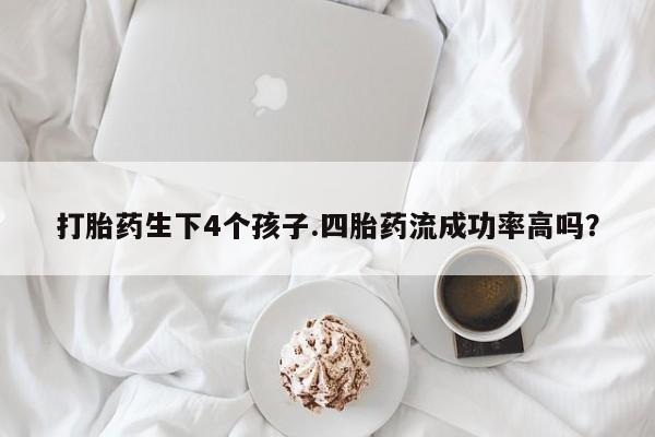 米非米索在线购买微信打胎药生下4个孩子.四胎药流成功率高吗？