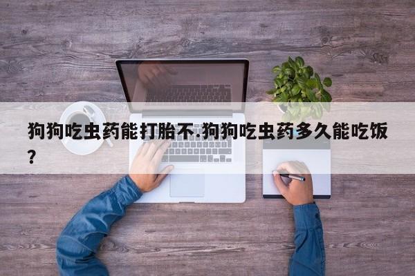 米非米索在线购买微信狗狗吃虫药能打胎不.狗狗吃虫药多久能吃饭？